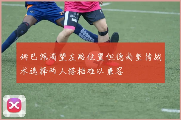 姆巴佩渴望左路位置但德尚坚持战术选择两人搭档难以兼容