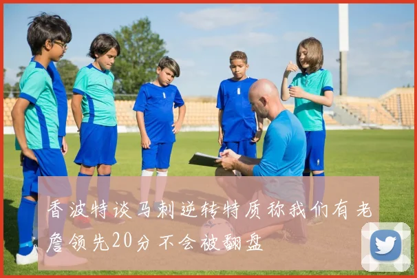 香波特谈马刺逆转特质称我们有老詹领先20分不会被翻盘