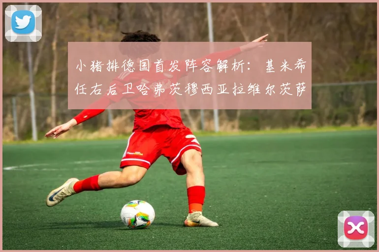 小猪排德国首发阵容解析：基米希任右后卫哈弗茨穆西亚拉维尔茨萨内齐聚一堂