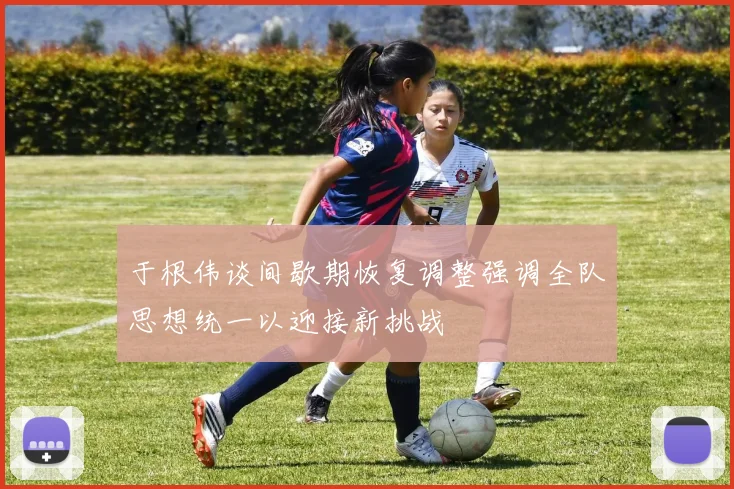 于根伟谈间歇期恢复调整强调全队思想统一以迎接新挑战