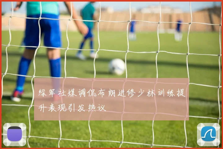 绿军社媒调侃布朗进修少林训练提升表现引发热议