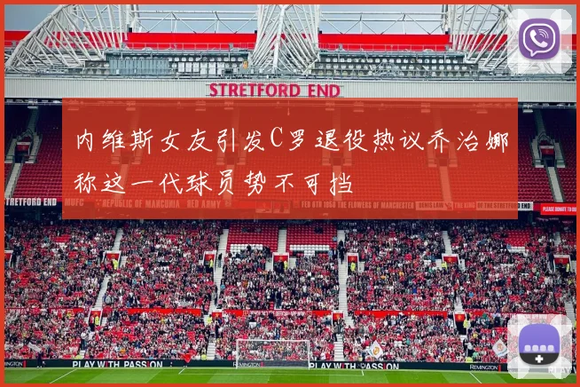 内维斯女友引发C罗退役热议乔治娜称这一代球员势不可挡