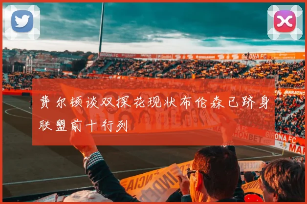 费尔顿谈双探花现状布伦森已跻身联盟前十行列