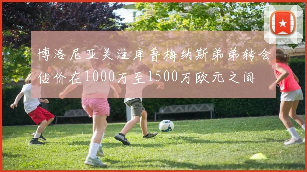 博洛尼亚关注库普梅纳斯弟弟转会估价在1000万至1500万欧元之间
