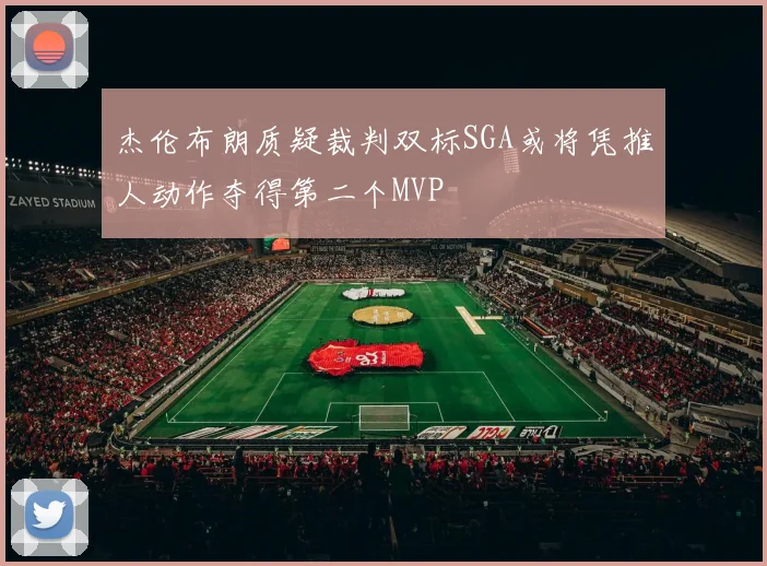 杰伦布朗质疑裁判双标SGA或将凭推人动作夺得第二个MVP