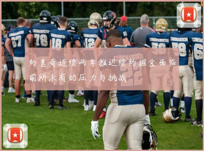 约基奇连续两年推迟续约掘金面临前所未有的压力与挑战