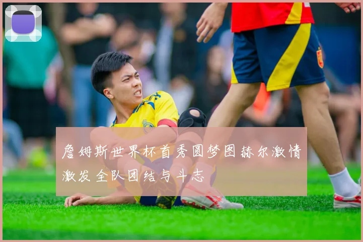 詹姆斯世界杯首秀圆梦图赫尔激情激发全队团结与斗志