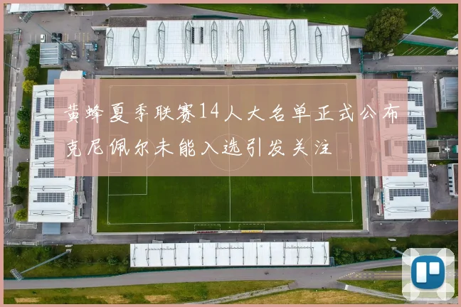 黄蜂夏季联赛14人大名单正式公布克尼佩尔未能入选引发关注