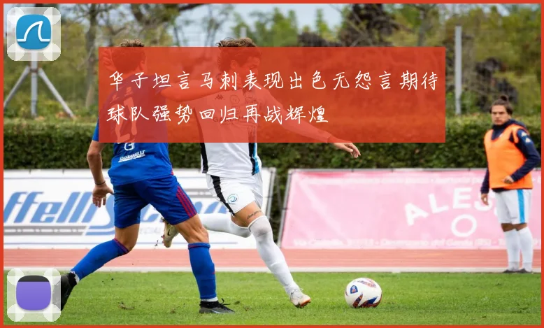 华子坦言马刺表现出色无怨言期待球队强势回归再战辉煌