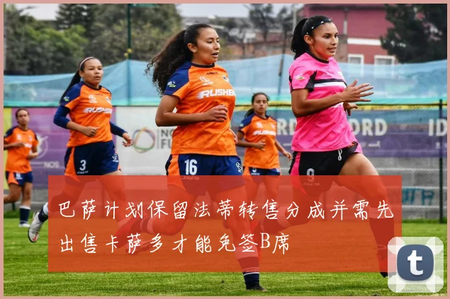巴萨计划保留法蒂转售分成并需先出售卡萨多才能免签B席