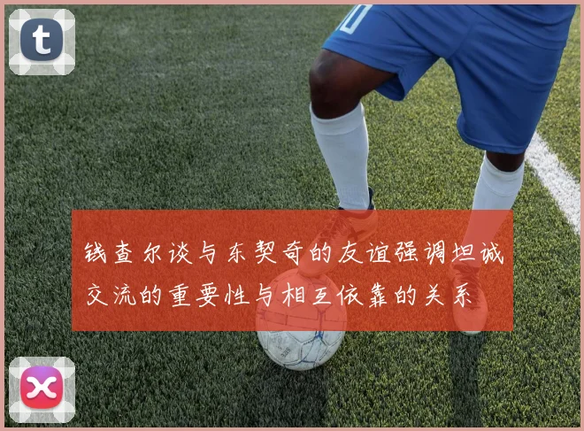 钱查尔谈与东契奇的友谊强调坦诚交流的重要性与相互依靠的关系