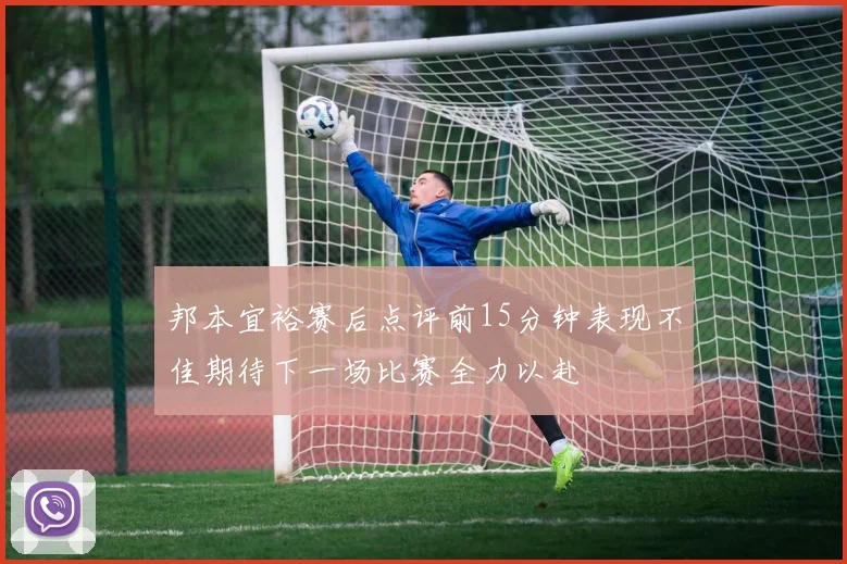 邦本宜裕赛后点评前15分钟表现不佳期待下一场比赛全力以赴
