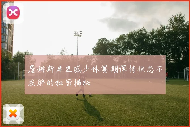 詹姆斯库里威少休赛期保持状态不发胖的秘密揭秘